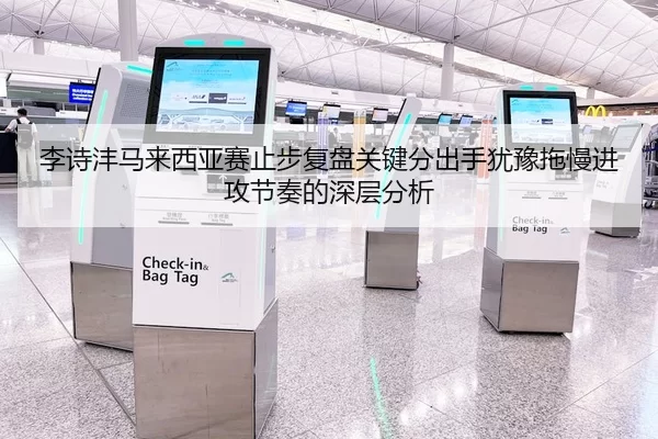 李诗沣马来西亚赛止步复盘关键分出手犹豫拖慢进攻节奏的深层分析