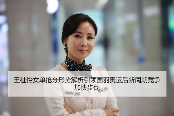 王祉怡女单抢分形势解析引领国羽奥运后新周期竞争加快步伐
