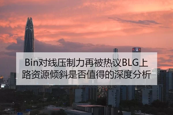 Bin对线压制力再被热议BLG上路资源倾斜是否值得的深度分析 | pgdianzi
