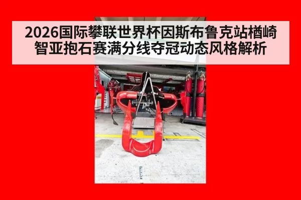 2026国际攀联世界杯因斯布鲁克站楢崎智亚抱石赛满分线夺冠动态风格解析