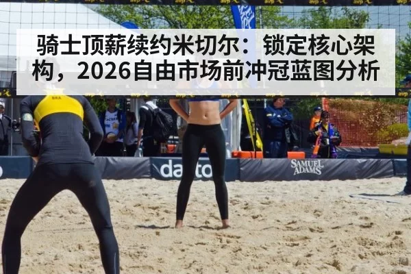 骑士顶薪续约米切尔：锁定核心架构，2026自由市场前冲冠蓝图分析