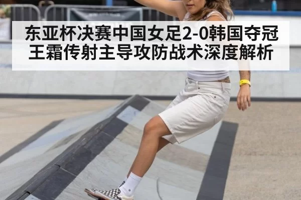 东亚杯决赛中国女足2-0韩国夺冠 王霜传射主导攻防战术深度解析