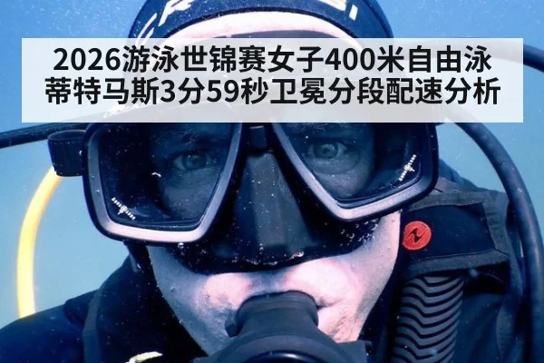 2026游泳世锦赛女子400米自由泳蒂特马斯3分59秒卫冕分段配速分析