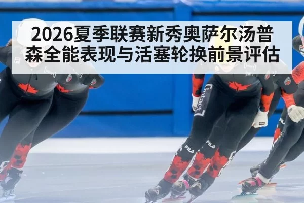 2026夏季联赛新秀奥萨尔汤普森全能表现与活塞轮换前景评估