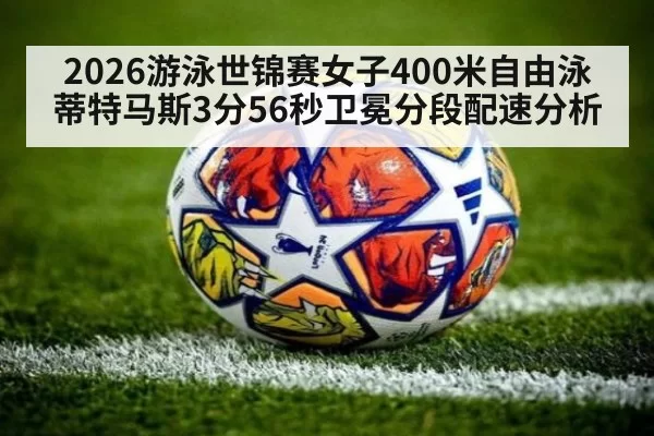 2026游泳世锦赛女子400米自由泳蒂特马斯3分56秒卫冕分段配速分析